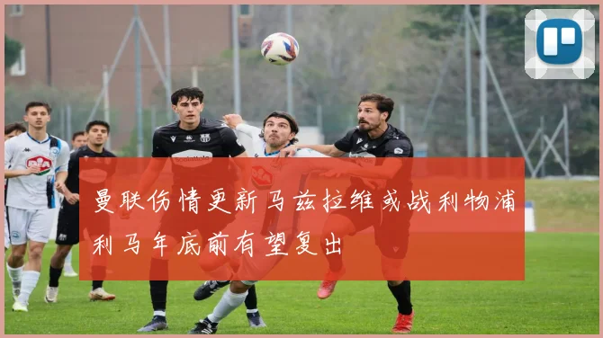 曼联伤情更新马兹拉维或战利物浦利马年底前有望复出