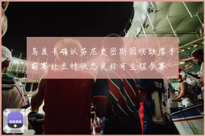 乌度卡确认芬尼史密斯因伤缺席季前赛杜兰特状态良好可全程参赛