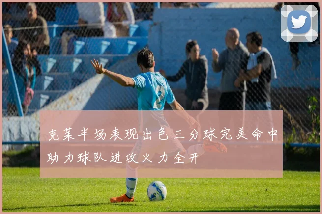 克莱半场表现出色三分球完美命中助力球队进攻火力全开