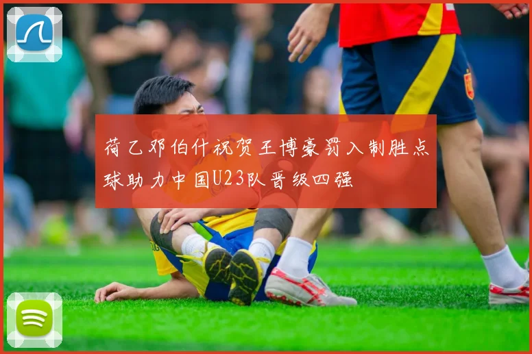 荷乙邓伯什祝贺王博豪罚入制胜点球助力中国U23队晋级四强