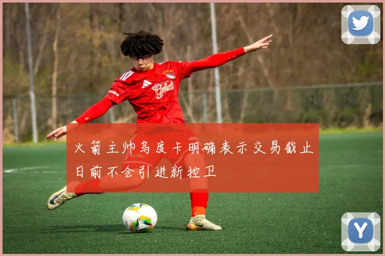 火箭主帅乌度卡明确表示交易截止日前不会引进新控卫
