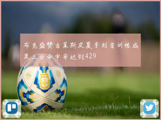 布克盛赞吉莱斯皮夏季刻苦训练成果三分命中率达到429