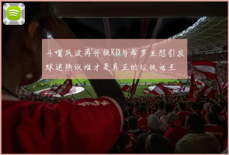 斗嘴风波再升级KD与希罗互怼引发球迷热议谁才是真正的垃圾话王