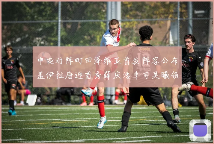 申花对阵町田泽维亚首发阵容公布盖伊拉唐迎首秀薛庆浩李可吴曦领衔出战