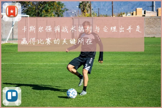 卡斯尔强调战术执行与合理出手是赢得比赛的关键所在