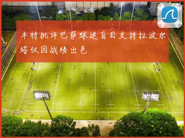丰特批评巴萨球迷盲目支持拉波尔塔仅因战绩出色