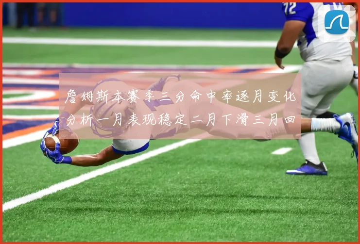 詹姆斯本赛季三分命中率逐月变化分析一月表现稳定二月下滑三月回暖