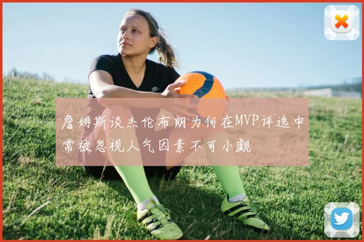 詹姆斯谈杰伦布朗为何在MVP评选中常被忽视人气因素不可小觑