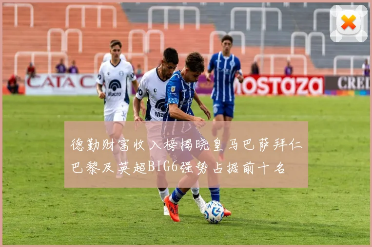 德勤财富收入榜揭晓皇马巴萨拜仁巴黎及英超BIG6强势占据前十名